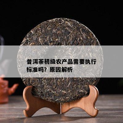 普洱茶初級(jí)農(nóng)產(chǎn)品需要執(zhí)行標(biāo)準(zhǔn)嗎？原因深度解析